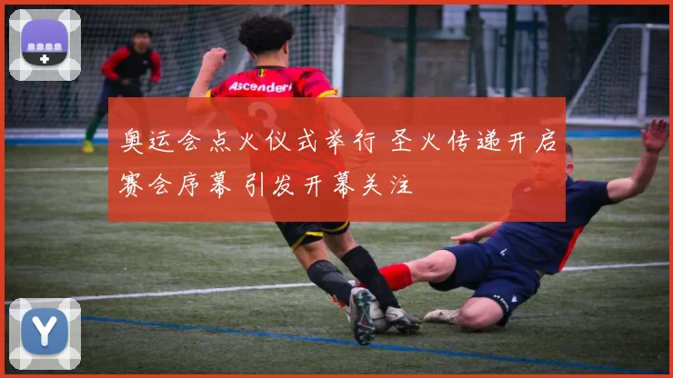 奥运会点火仪式举行 圣火传递开启赛会序幕 引发开幕关注