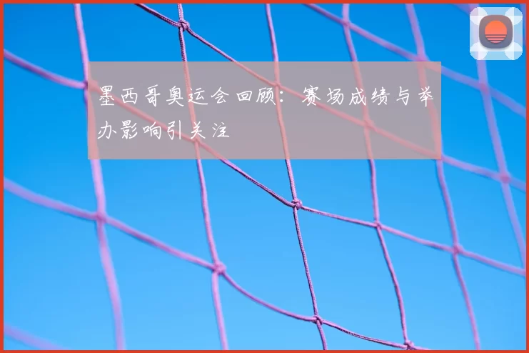 墨西哥奥运会回顾：赛场成绩与举办影响引关注