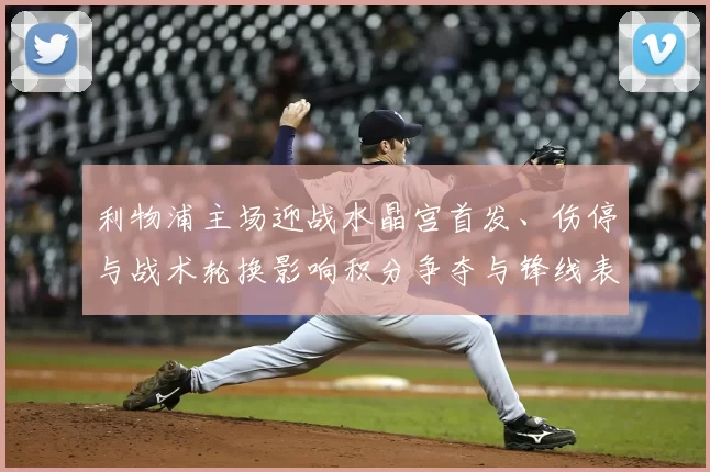 利物浦主场迎战水晶宫首发、伤停与战术轮换影响积分争夺与锋线表现