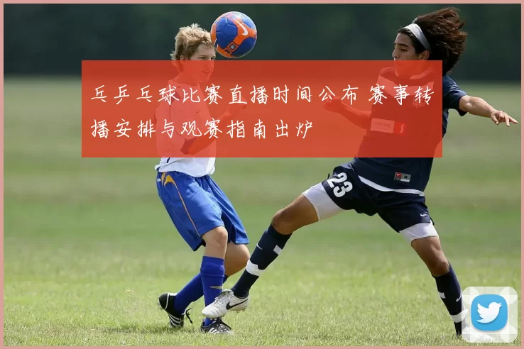 乓乒乓球比赛直播时间公布 赛事转播安排与观赛指南出炉
