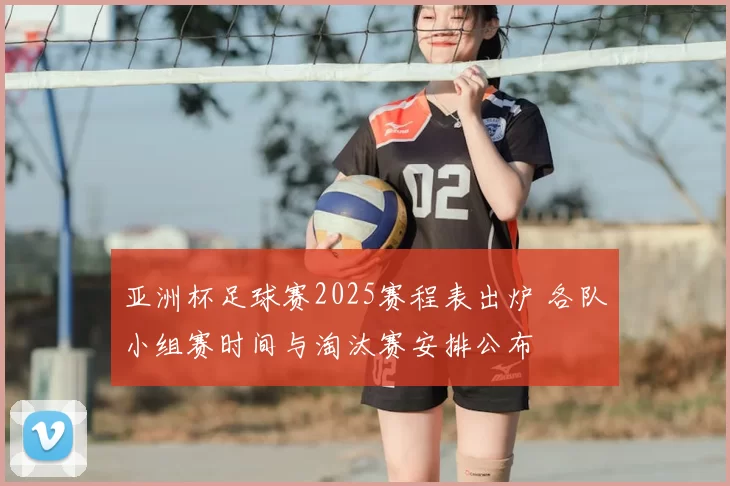 亚洲杯足球赛2025赛程表出炉 各队小组赛时间与淘汰赛安排公布