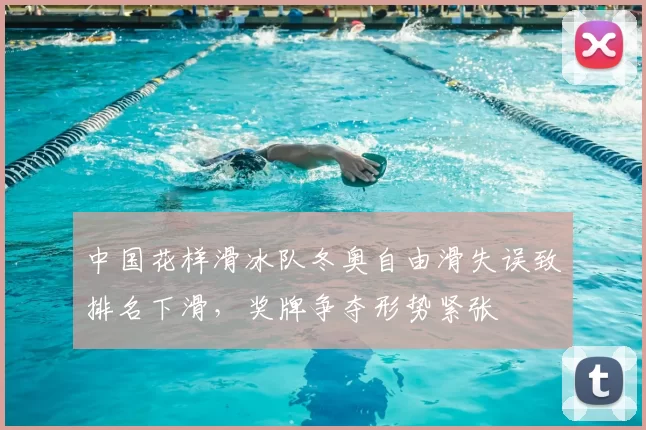 中国花样滑冰队冬奥自由滑失误致排名下滑，奖牌争夺形势紧张