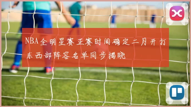 NBA全明星赛正赛时间确定二月开打东西部阵容名单同步揭晓