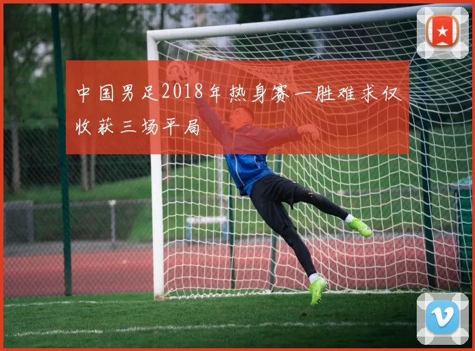 中国男足2018年热身赛一胜难求仅收获三场平局