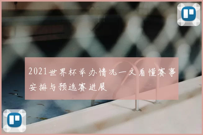2021世界杯举办情况一文看懂赛事安排与预选赛进展
