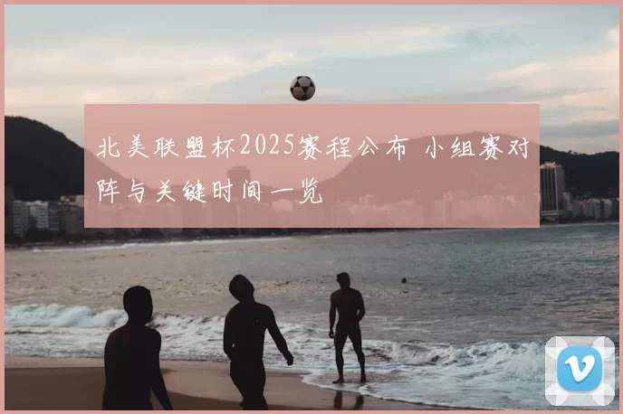 北美联盟杯2025赛程公布 小组赛对阵与关键时间一览