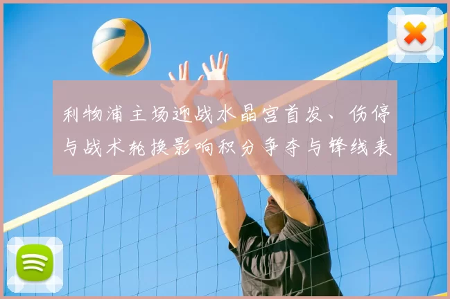 利物浦主场迎战水晶宫首发、伤停与战术轮换影响积分争夺与锋线表现