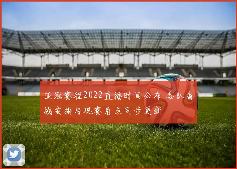 亚冠赛程2022直播时间公布 各队备战安排与观赛看点同步更新
