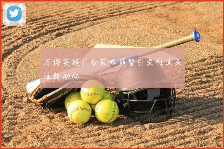 万博英超广告策略调整引发行业关注新动向