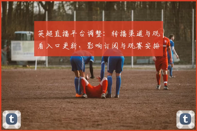 英超直播平台调整：转播渠道与观看入口更新，影响订阅与观赛安排