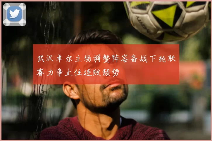 武汉卓尔主场调整阵容备战下轮联赛力争止住连败颓势