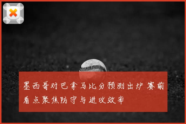 墨西哥对巴拿马比分预测出炉 赛前看点聚焦防守与进攻效率