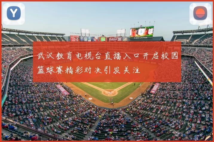 武汉教育电视台直播入口开启校园篮球赛精彩对决引发关注