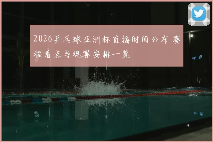 2026乒乓球亚洲杯直播时间公布 赛程看点与观赛安排一览