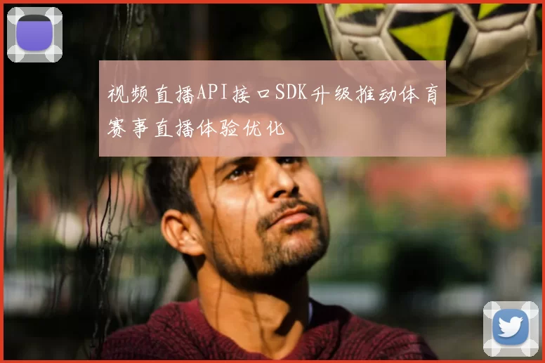 视频直播API接口SDK升级推动体育赛事直播体验优化