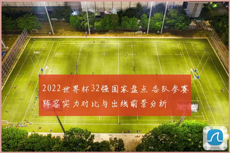 2022世界杯32强国家盘点 各队参赛阵容实力对比与出线前景分析
