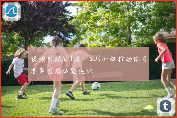 视频直播API接口SDK升级推动体育赛事直播体验优化