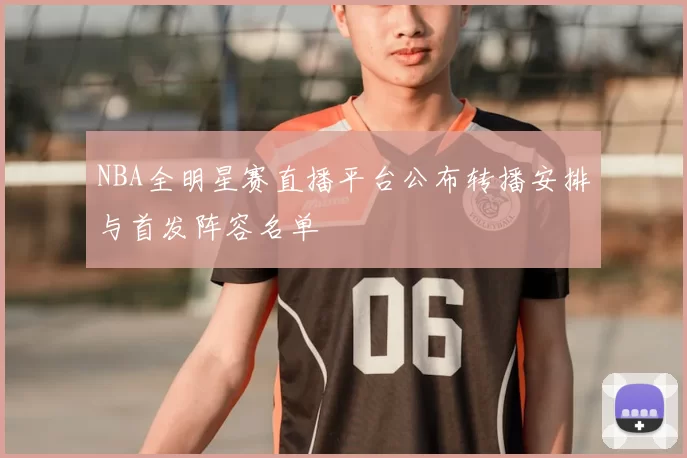 NBA全明星赛直播平台公布转播安排与首发阵容名单