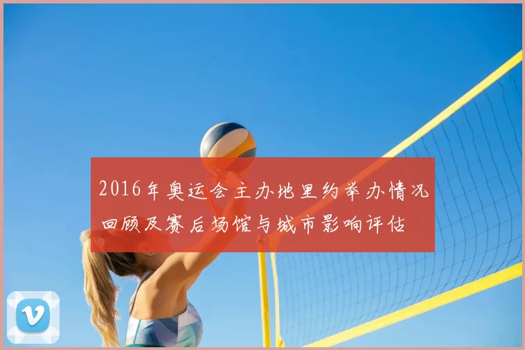 2016年奥运会主办地里约举办情况回顾及赛后场馆与城市影响评估