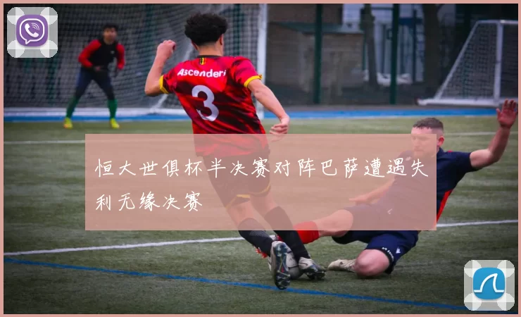 恒大世俱杯半决赛对阵巴萨遭遇失利无缘决赛