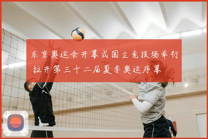 东京奥运会开幕式国立竞技场举行 拉开第三十二届夏季奥运序幕