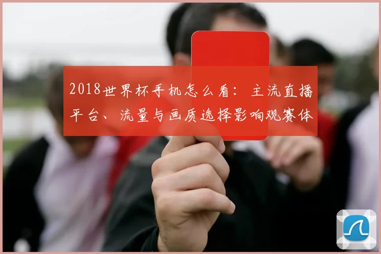 2018世界杯手机怎么看:主流直播平台、流量与画质选择影响观赛体验