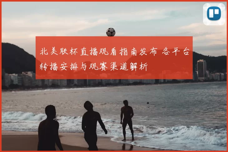 北美联杯直播观看指南发布 各平台转播安排与观赛渠道解析