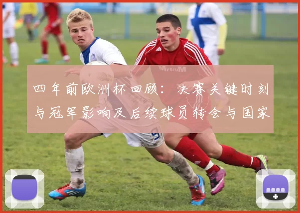 四年前欧洲杯回顾：决赛关键时刻与冠军影响及后续球员转会与国家队备战