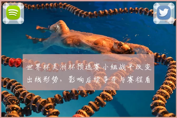 世界杯美洲杯预选赛小组战平改变出线形势，影响后续争夺与赛程看点
