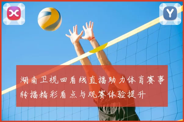 湖南卫视回看线直播助力体育赛事转播精彩看点与观赛体验提升