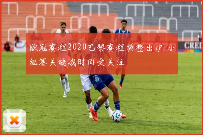 欧冠赛程2020巴黎赛程调整出炉 小组赛关键战时间受关注