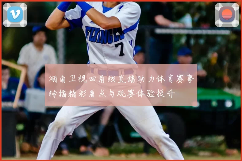 湖南卫视回看线直播助力体育赛事转播精彩看点与观赛体验提升