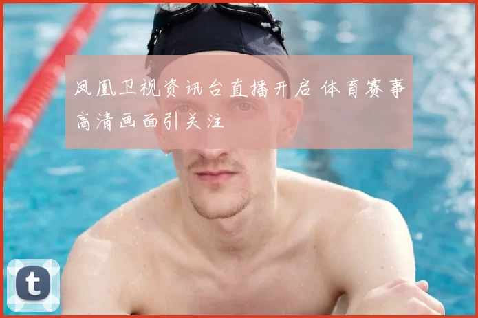 凤凰卫视资讯台直播开启 体育赛事高清画面引关注