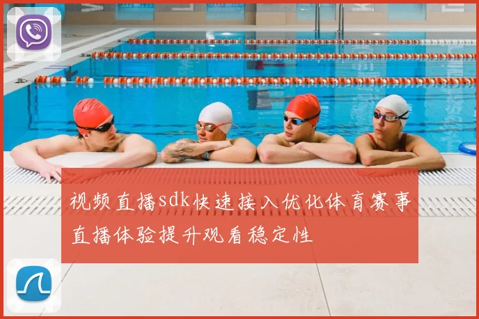 视频直播sdk快速接入优化体育赛事直播体验提升观看稳定性