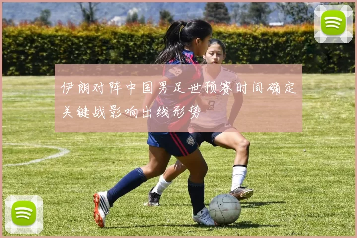 伊朗对阵中国男足世预赛时间确定关键战影响出线形势