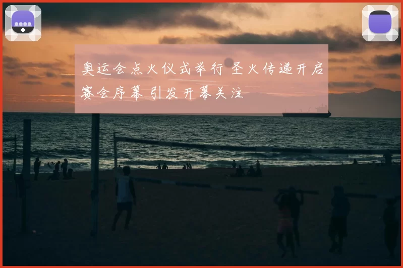 奥运会点火仪式举行 圣火传递开启赛会序幕 引发开幕关注