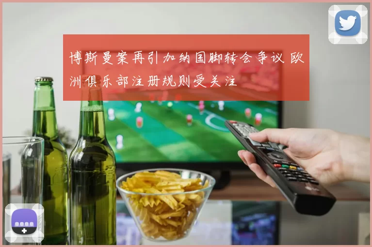 博斯曼案再引加纳国脚转会争议 欧洲俱乐部注册规则受关注