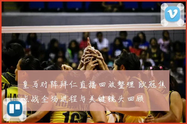 皇马对阵拜仁直播回放整理 欧冠焦点战全场进程与关键镜头回顾