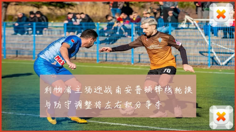 利物浦主场迎战南安普顿锋线轮换与防守调整将左右积分争夺