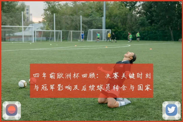 四年前欧洲杯回顾：决赛关键时刻与冠军影响及后续球员转会与国家队备战