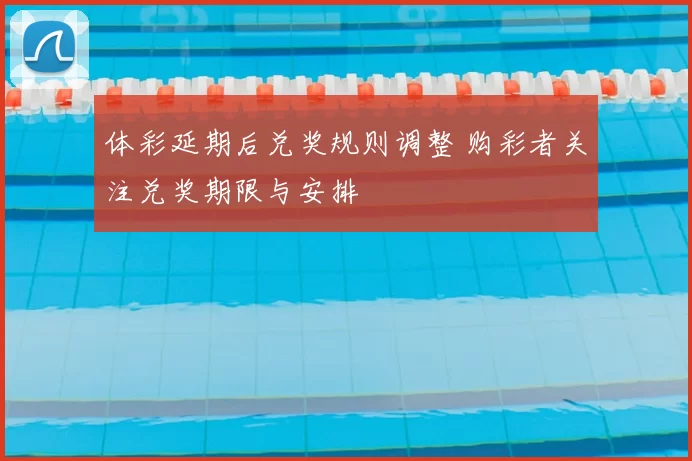体彩延期后兑奖规则调整 购彩者关注兑奖期限与安排