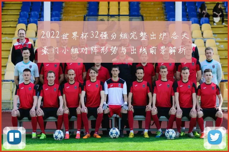 2022世界杯32强分组完整出炉 各大豪门小组对阵形势与出线前景解析