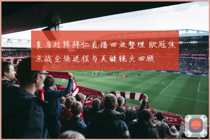 皇马对阵拜仁直播回放整理 欧冠焦点战全场进程与关键镜头回顾