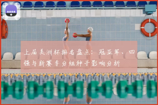 上届美洲杯排名盘点：冠亚军、四强与新赛季分组种子影响分析