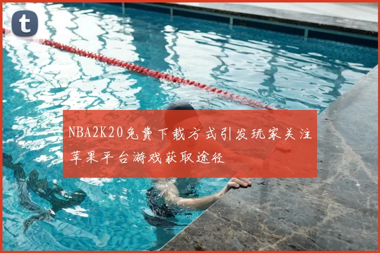 NBA2K20免费下载方式引发玩家关注苹果平台游戏获取途径