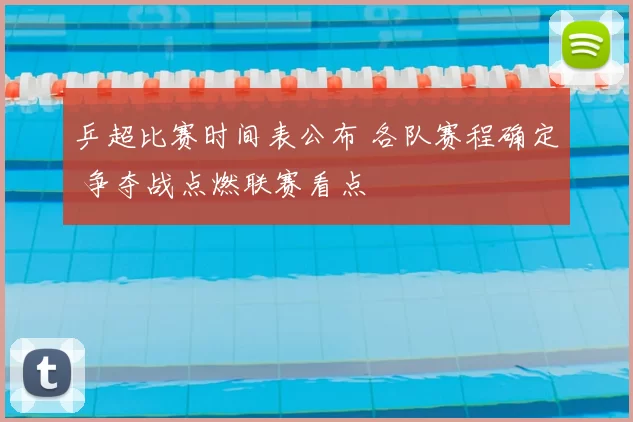 乒超比赛时间表公布 各队赛程确定 争夺战点燃联赛看点