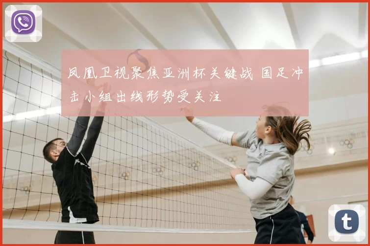 凤凰卫视聚焦亚洲杯关键战 国足冲击小组出线形势受关注