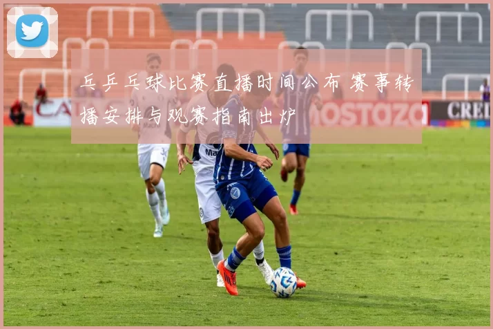 乓乒乓球比赛直播时间公布 赛事转播安排与观赛指南出炉