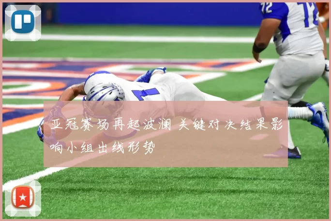亚冠赛场再起波澜 关键对决结果影响小组出线形势
