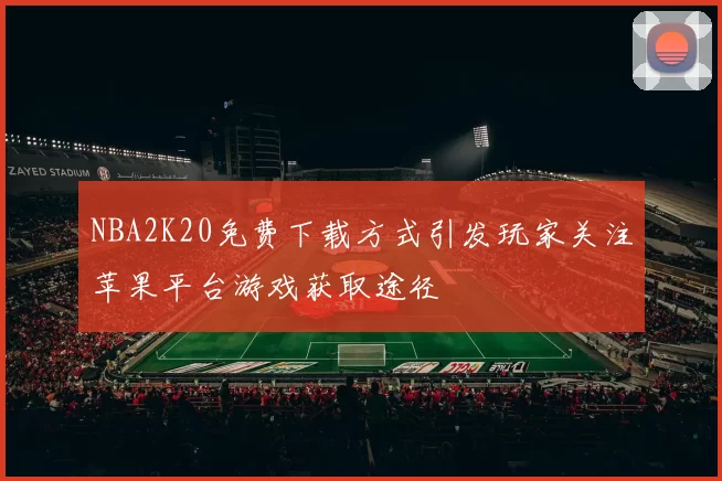 NBA2K20免费下载方式引发玩家关注苹果平台游戏获取途径